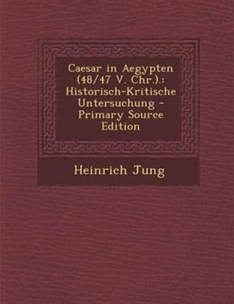 Caesar Aegypten (48/47 V. Chr.).: Historisch-Kritische Untersuchung - Primary Source Edition