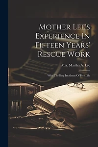 Mother Lee's Experience In Fifteen Years' Rescue Work: With Thrilling Incidents Of Her Life