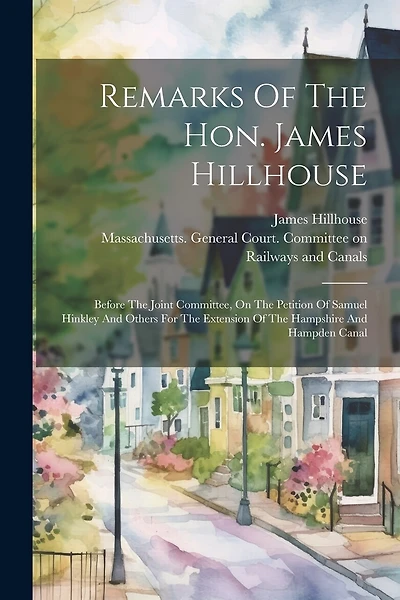 Remarks Of The Hon. James Hillhouse: Before The Joint Committee, On The Petition Of Samuel Hinkley And Others For The Extension Of The Hampshire And Hampden Canal