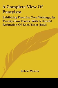 A Complete View Of Puseyism: Exhibiting From Its Own Writings, Its Twenty-Two Tenets, With A Careful Refutation Of Each Tenet (1843)