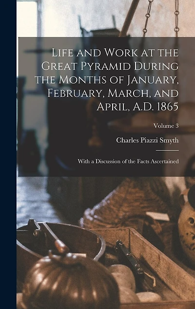 Life and Work at the Great Pyramid During the Months of January, February, March, and April, A.D. 1865: With a Discussion of the Facts Ascertained; Volume 3