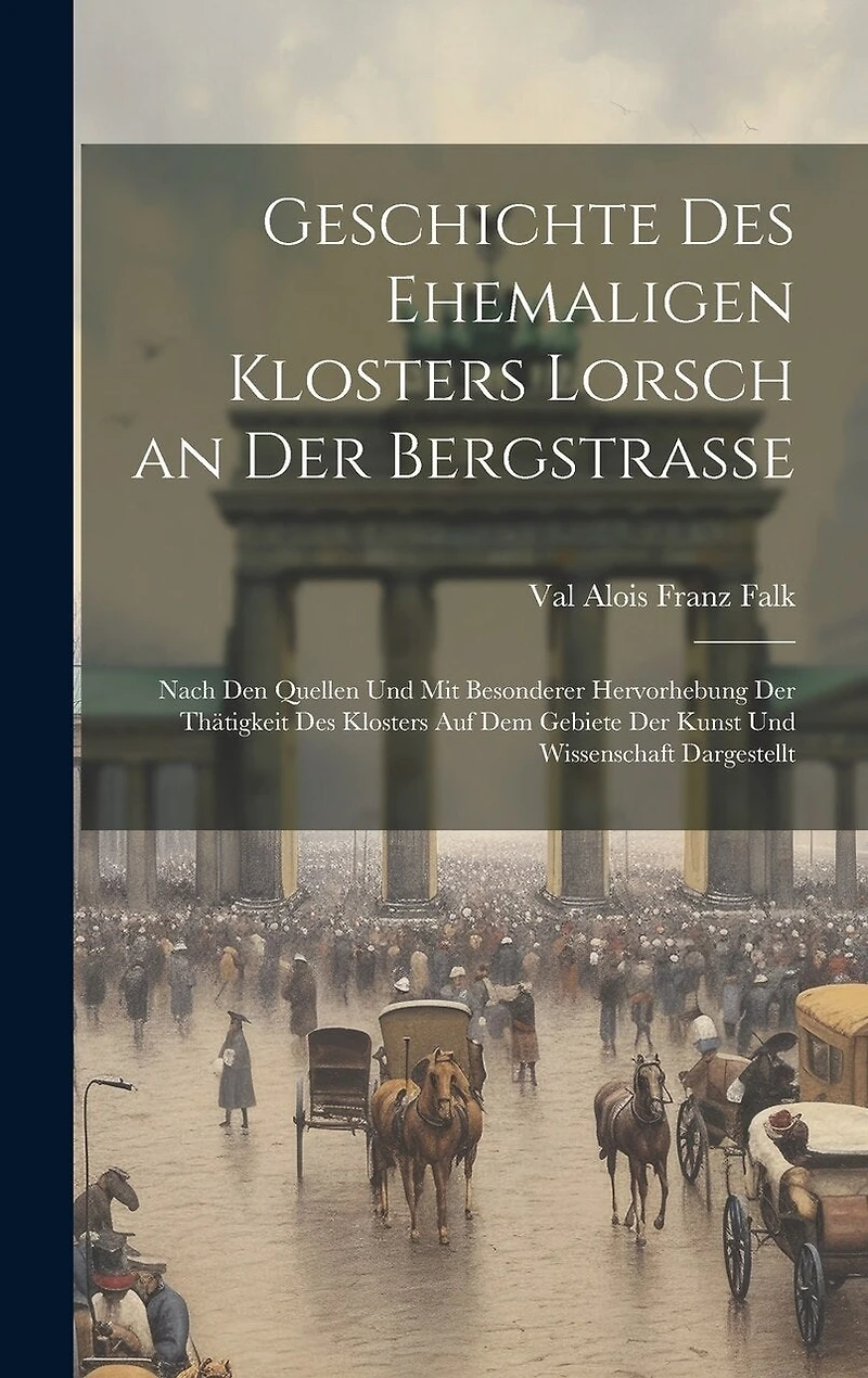 Geschichte Des Ehemaligen Klosters Lorsch an Der Bergstrasse: Nach Den Quellen Und Mit Besonderer Hervorhebung Der Thätigkeit Des Klosters Auf Dem Gebiete Der Kunst Und Wissenschaft Dargestellt
