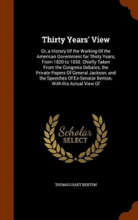Thirty Years' View: Or, a History Of the Working Of the American Government for Thirty Years, From 1820 to 1850. Chiefl