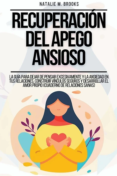 Recuperación del Apego Ansioso: La Guía Para Dejar De Pensar Excesivamente Y La Ansiedad En Tus Relaciones, Construir Vínculos Seguros Y Desarrollar El Amor Propio (Cuaderno de Relaciones Sanas)