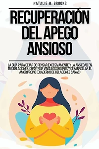 Recuperación del Apego Ansioso: La Guía Para Dejar De Pensar Excesivamente Y La Ansiedad En Tus Relaciones, Construir Vínculos Seguros Y Desarrollar El Amor Propio (Cuaderno de Relaciones Sanas)