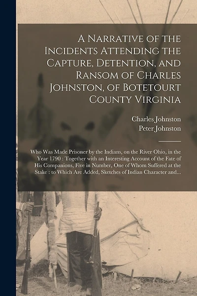 A Narrative of the Incidents Attending the Capture, Detention, and Ransom of Charles Johnston, of Botetourt County Virginia: Who Was Made Prisoner by the Indians, on the River Ohio, in the Year 1790: Together With an Interesting Account of the Fate...