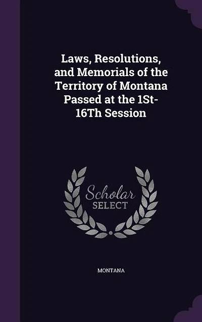 Laws, Resolutions, and Memorials of the Territory of Montana Passed at the 1St-16Th Session