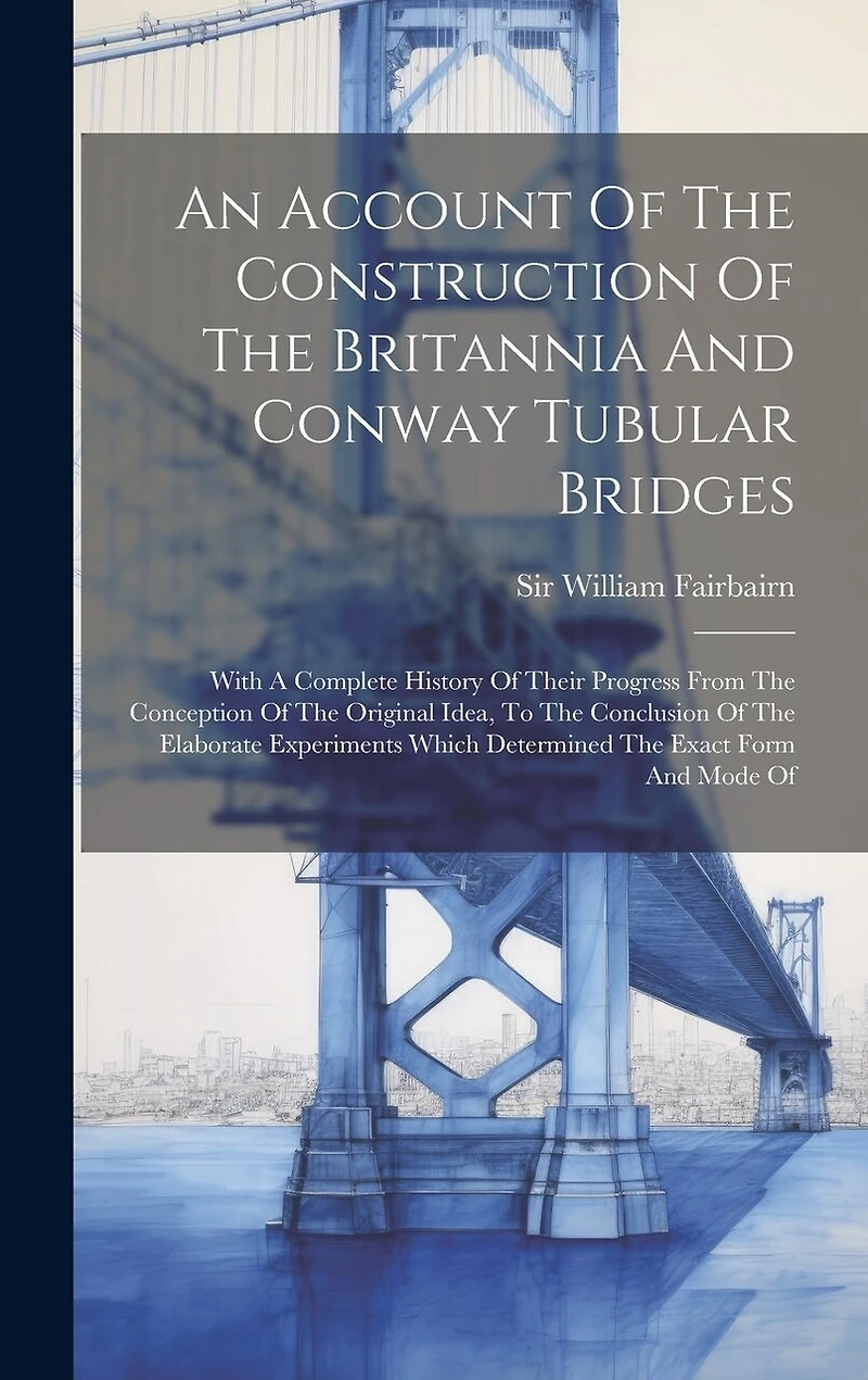 An Account Of The Construction Of The Britannia And Conway Tubular Bridges: With A Complete History Of Their Progress From The Conception Of The Original Idea