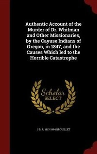 Authentic Account of the Murder Dr. Whitman and Other Missionaries, by Cayuse Indians Oregon, 1847, Causes Which led to Horrible Catastrophe