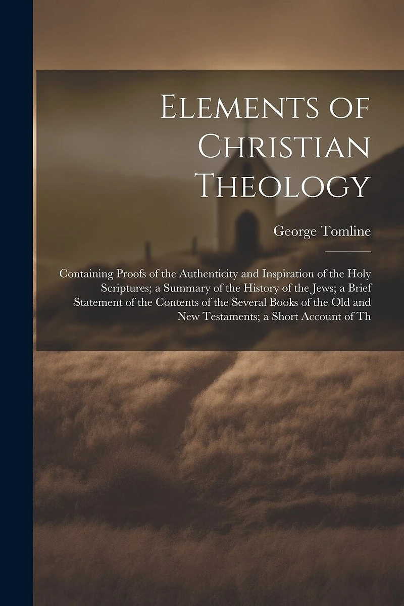 Elements of Christian Theology: Containing Proofs of the Authenticity and Inspiration of the Holy Scriptures; a Summary of the History of the Jews; a Brief Statement of the Contents of the Several Books of the Old and New Testaments; a Short Account of Th