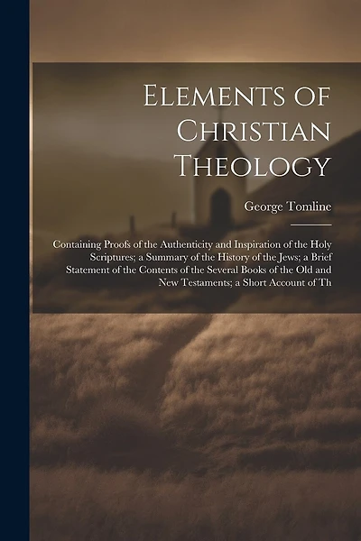 Elements of Christian Theology: Containing Proofs of the Authenticity and Inspiration of the Holy Scriptures; a Summary of the History of the Jews; a Brief Statement of the Contents of the Several Books of the Old and New Testaments; a Short Account of Th