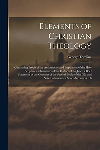 Elements of Christian Theology: Containing Proofs of the Authenticity and Inspiration of the Holy Scriptures; a Summary of the History of the Jews; a Brief Statement of the Contents of the Several Books of the Old and New Testaments; a Short Account of Th