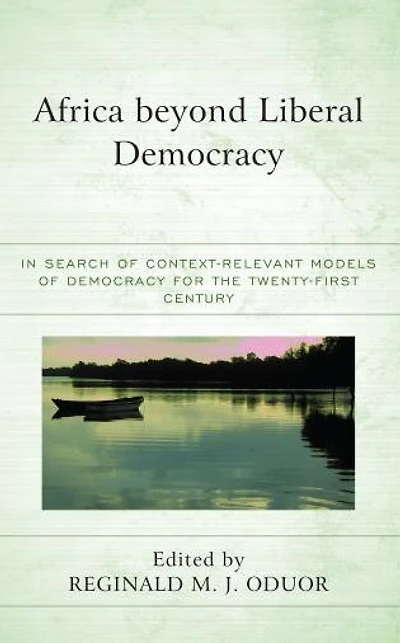 Africa beyond Liberal Democracy: Search of Context-Relevant Models Democracy for the Twenty-First Century