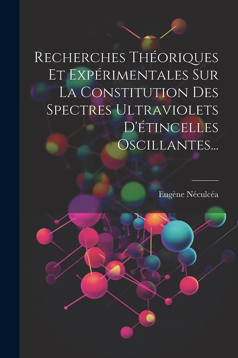 Recherches Théoriques Et Expérimentales Sur La Constitution Des Spectres Ultraviolets D'étincelles Oscillantes...
