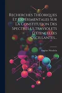 Recherches Théoriques Et Expérimentales Sur La Constitution Des Spectres Ultraviolets D'étincelles Oscillantes...