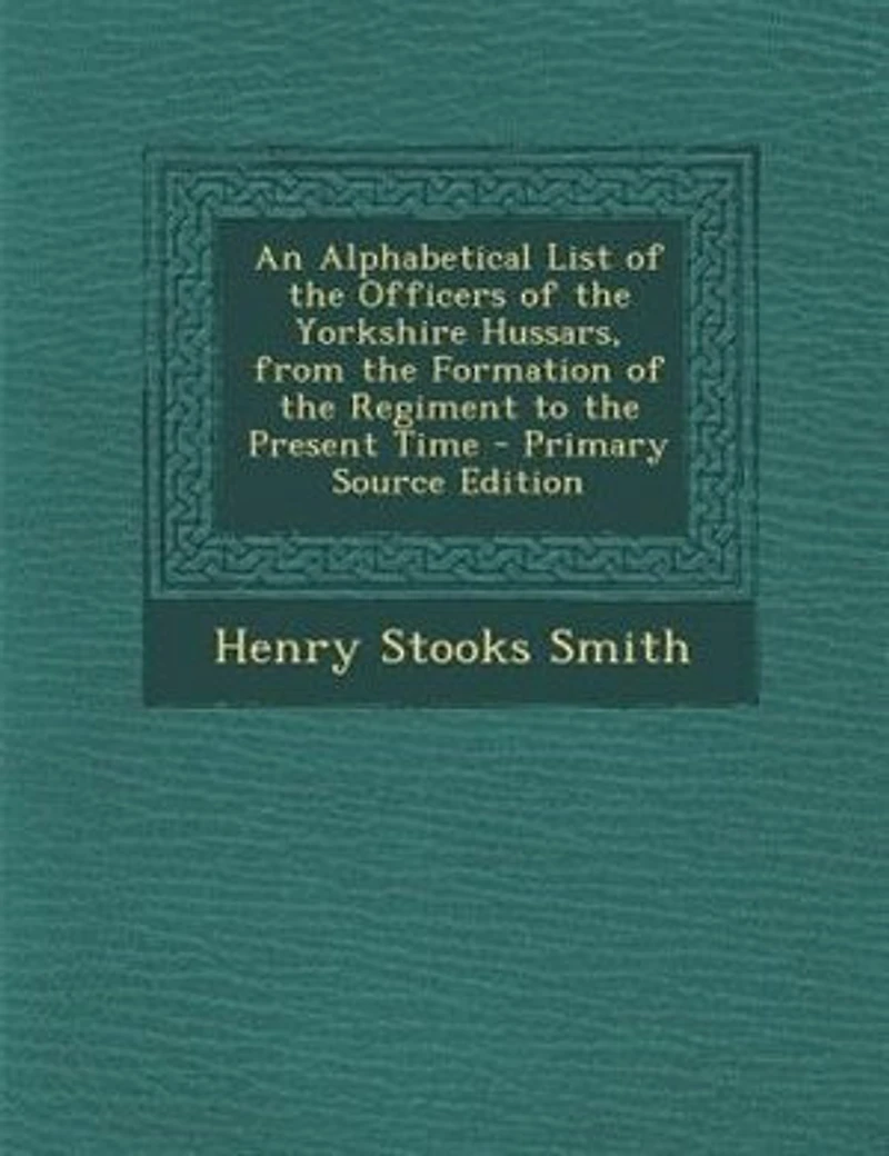 An Alphabetical List of the Officers Yorkshire Hussars, From Formation Regiment to Present Time
