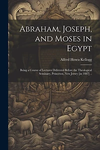 Abraham, Joseph, and Moses in Egypt: Being a Course of Lectures Delivered Before the Theological Seminary, Princeton