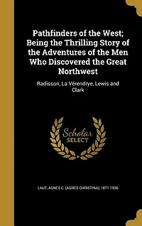 Pathfinders of the West; Being Thrilling Story Adventures Men Who Discovered Great Northwest: Radisson, La Vérendrye, Lewis and Clark