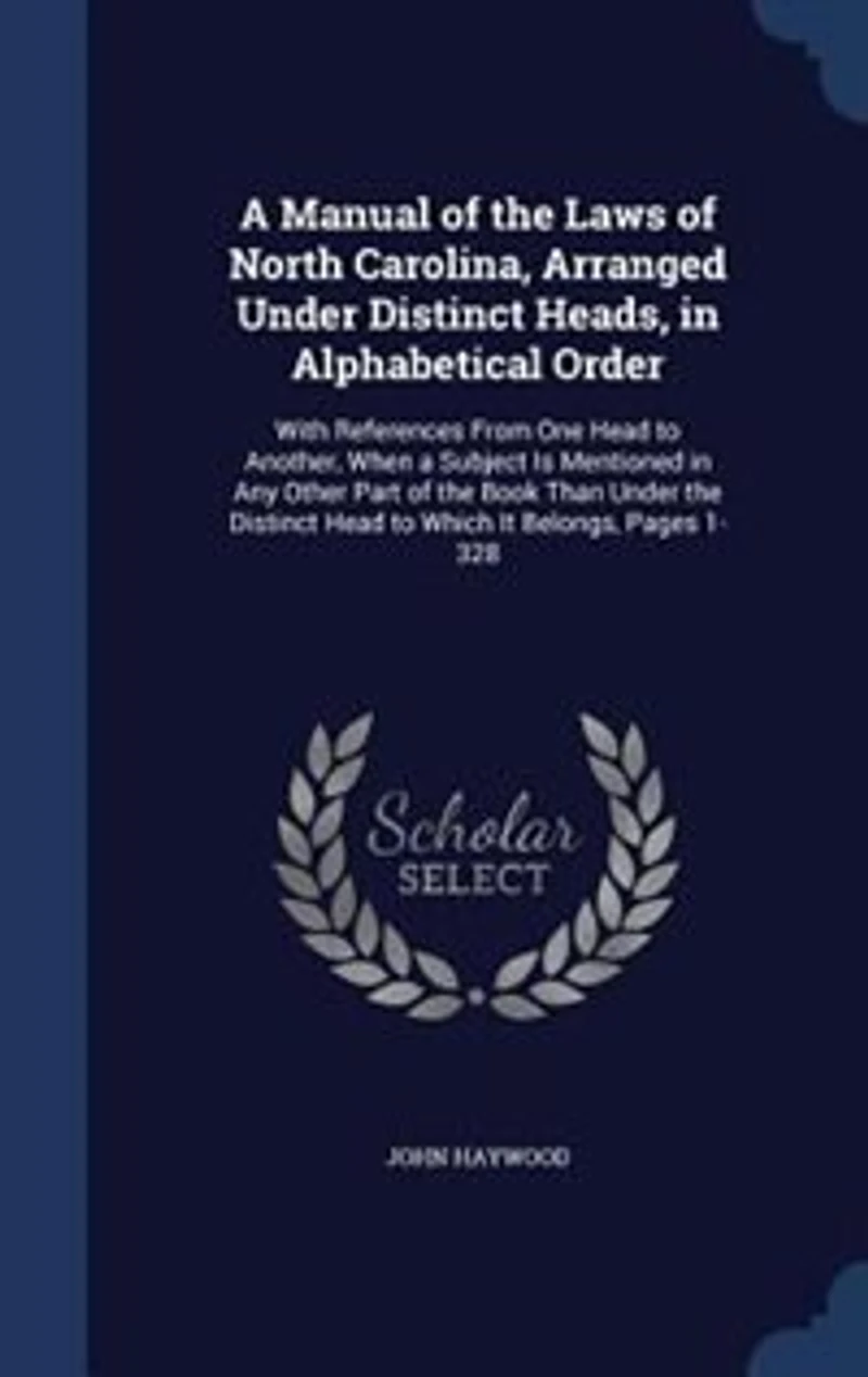 a Manual of the Laws North Carolina, Arranged Under Distinct Heads, Alphabetical Order: With References From One Head to Another, When Subject Is Mentioned Any Other Part Book