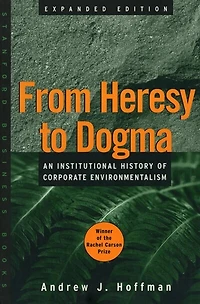 From Heresy to Dogma: An Institutional History of Corporate Environmentalism. Expanded Edition