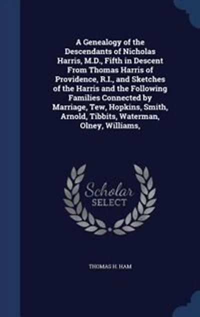 A Genealogy of the Descendants Nicholas Harris, M. D., Fifth Descent From Thomas Harris Providence, R. I: and Sketches Following Families Connected by Marriage, Tew, Hopkins, Smith,