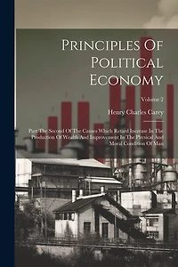 Principles Of Political Economy: Part The Second Of The Causes Which Retard Increase In The Production Of Wealth And Improvement In The Physical And Moral Condition Of Man; Volume 2