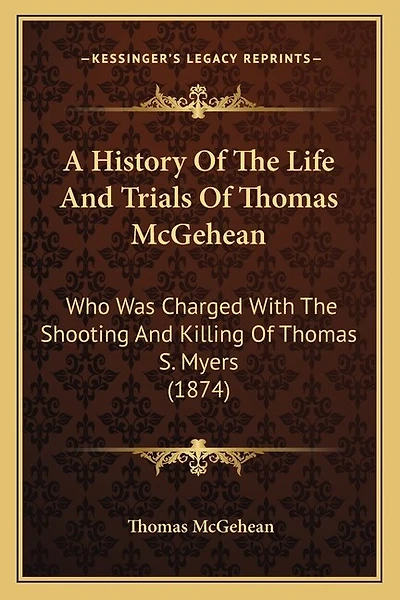 A History Of The Life And Trials Of Thomas McGehean: Who Was Charged With The Shooting And Killing Of Thomas S. Myers (1874)