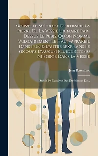 Nouvelle Méthode D'extraire La Pierre De La Vessie Urinaire Par-dessus Le Pubis, Qu'on Nomme Vulgairement Le Haut-appareil Dans L'un & L'autre Sexe, Sans Le Secours D'aucun Fluide Retenu Ni Forcé Dans La Vessie: Suivie De L'analyse Des Expériences De...