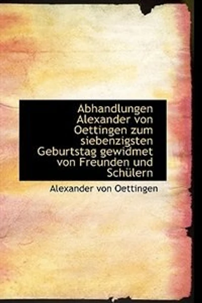 Abhandlungen Alexander Von Oettingen Zum Siebenzigsten Geburtstag Gewidmet Freunden Und Schulern.