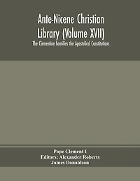 Ante-nicene Christian Library (volume Xvii) The Clementine Homilies The Apostolical Constitutions