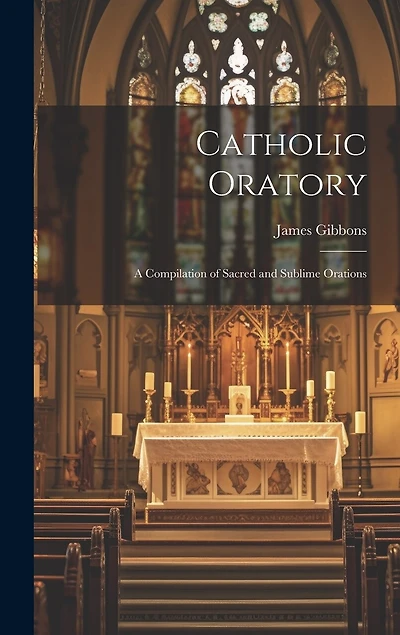 Catholic Oratory: A Compilation of Sacred and Sublime Orations