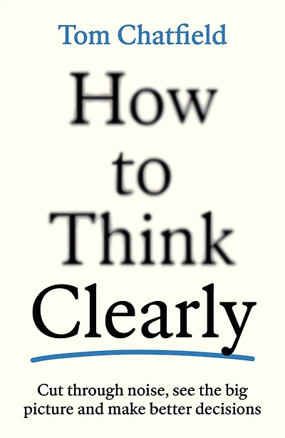 How to Think Clearly: Cut through noise, see the big picture and make better decisions