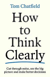 How to Think Clearly: Cut through noise, see the big picture and make better decisions