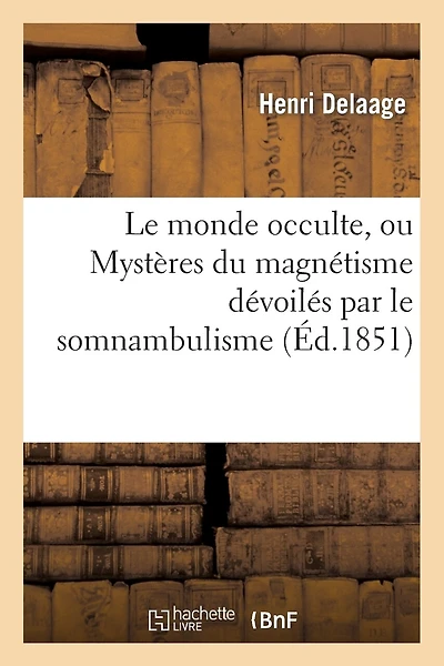 Le Monde Occulte, Ou Mystères Du Magnétisme Dévoilés Par Le Somnambulisme