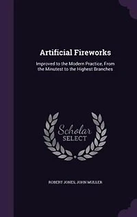 Artificial Fireworks, Improved to The Modern Practice, From Minutest Highest Branches; ... Second Edition, Corrected. By Captain Jones.