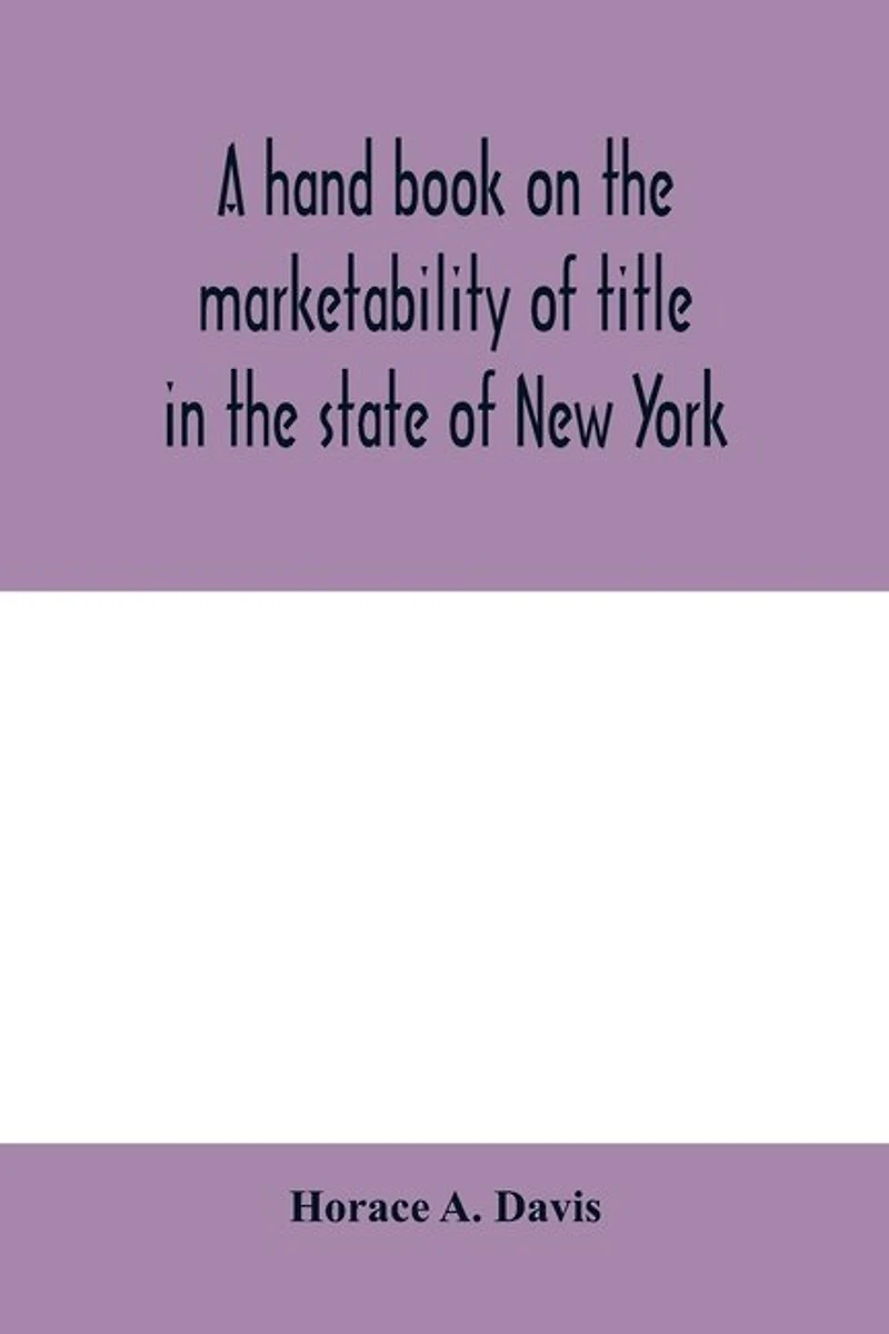 A Hand Book On The Marketability Of Title State New York: With Tables Cases Cited, Statutes Construed, Wills Construed And Localities Affected