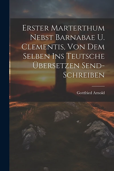 Erster Marterthum Nebst Barnabae U. Clementis, Von Dem Selben Ins Teutsche Übersetzen Send- Schreiben