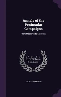 Annals of the Peninsular Campaigns, From Mdcccviii to Mdcccxiv