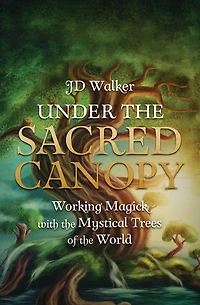Under the Sacred Canopy: Working Magick with the Mystical Trees of the World