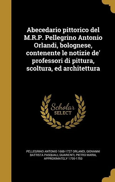 Abecedario pittorico del M.R.P. Pellegrino Antonio Orlandi, bolognese, contenente le notizie de' professori di pittura, scoltura, ed architettura