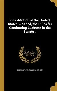 Constitution of the United States ... Added, Rules for Conducting Business Senate ..