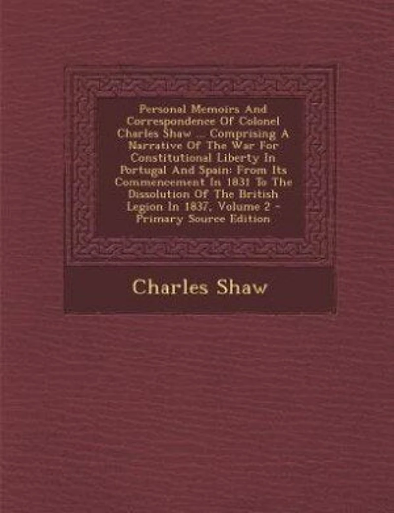 Personal Memoirs And Correspondence Of Colonel Charles Shaw ... Comprising A Narrative The War For Constitutional Liberty Portugal Spain: From Its Commencement 1831 To Dissolution British Legion 1837, Volume 2