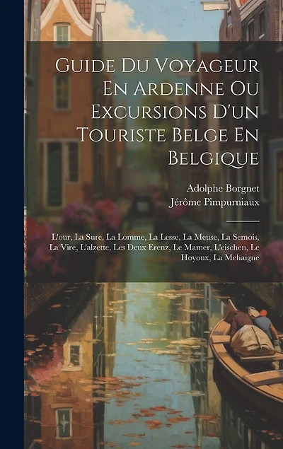 Guide Du Voyageur En Ardenne Ou Excursions D'un Touriste Belge En Belgique: L'our, La Sure, La Lomme, La Lesse, La Meuse, La Semois, La Vire, L'alzette, Les Deux Erenz, Le Mamer, L'eischen, Le Hoyoux, La Mehaigne