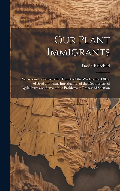 Our Plant Immigrants: An Account of Some of the Results of the Work of the Office of Seed and Plant Introduction of the Department of Agriculture and Some of the Problems in Process of Solution