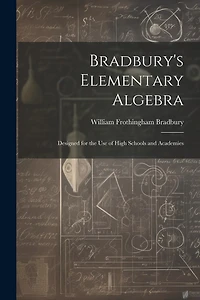 Bradbury's Elementary Algebra: Designed for the Use of High Schools and Academies