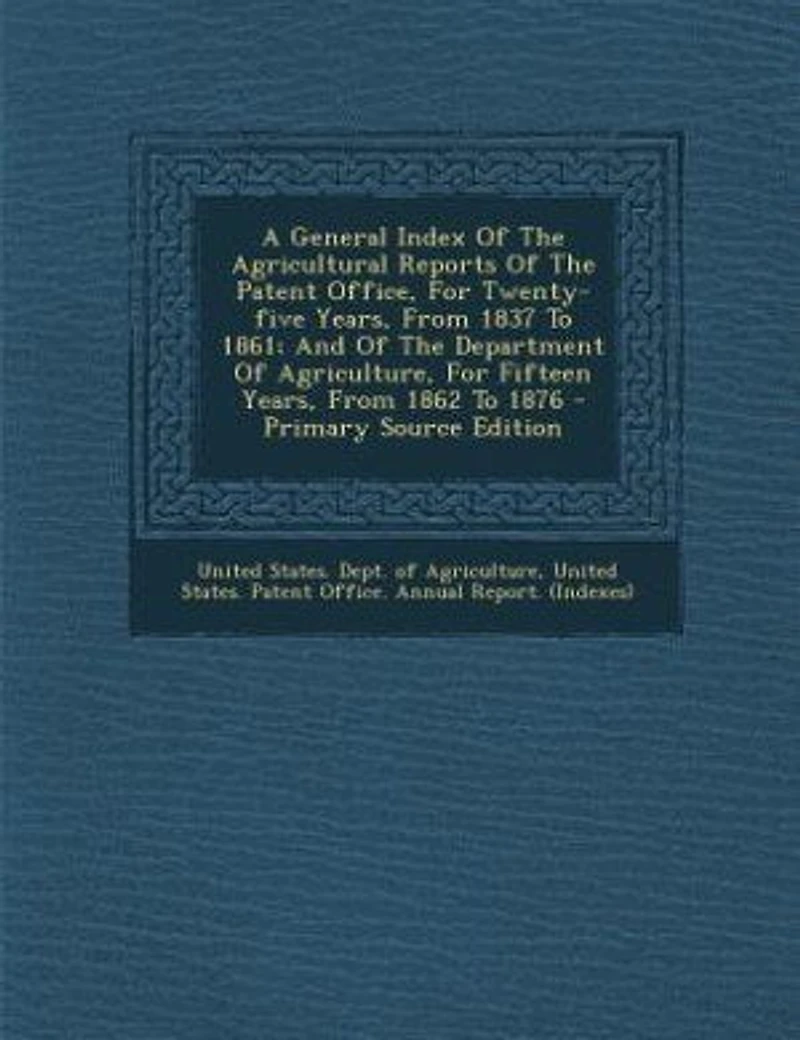 A General Index Of The Agricultural Reports Of The Patent Office, For Twenty-five Years, From 1837 To 1861; And Of The Department Of Agriculture, For Fifteen Years, From 1862 To 1876 - Primary Source Edition
