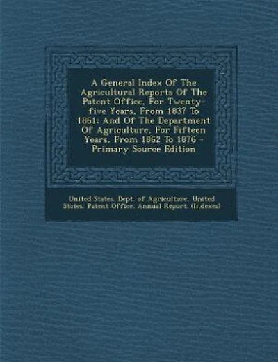 A General Index Of The Agricultural Reports Of The Patent Office, For Twenty-five Years, From 1837 To 1861; And Of The Department Of Agriculture, For Fifteen Years, From 1862 To 1876 - Primary Source Edition