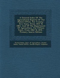 A General Index Of The Agricultural Reports Of The Patent Office, For Twenty-five Years, From 1837 To 1861; And Of The Department Of Agriculture, For Fifteen Years, From 1862 To 1876 - Primary Source Edition
