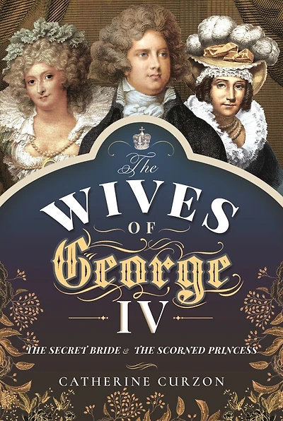 the Wives of George IV: Secret Bride & Scorned Princess