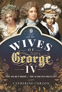 the Wives of George IV: Secret Bride & Scorned Princess